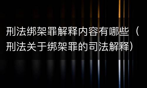 刑法绑架罪解释内容有哪些（刑法关于绑架罪的司法解释）