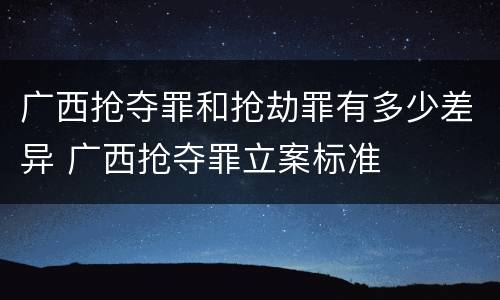 广西抢夺罪和抢劫罪有多少差异 广西抢夺罪立案标准