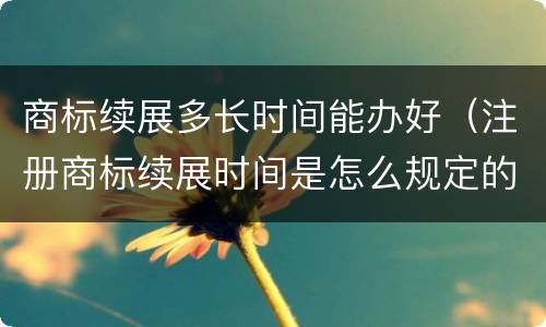 商标续展多长时间能办好（注册商标续展时间是怎么规定的）