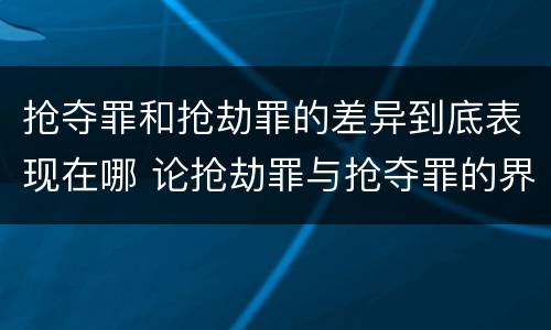 抢夺罪和抢劫罪的差异到底表现在哪 论抢劫罪与抢夺罪的界限