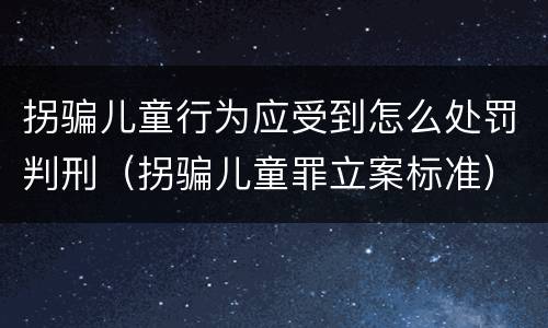 拐骗儿童行为应受到怎么处罚判刑（拐骗儿童罪立案标准）