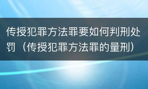 传授犯罪方法罪要如何判刑处罚（传授犯罪方法罪的量刑）