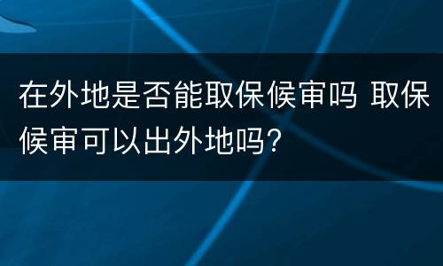 在外地是否能取保候审吗 取保候审可以出外地吗?