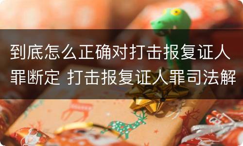 到底怎么正确对打击报复证人罪断定 打击报复证人罪司法解释