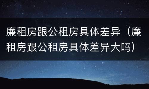 廉租房跟公租房具体差异（廉租房跟公租房具体差异大吗）