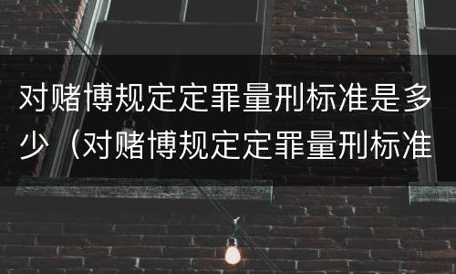 对赌博规定定罪量刑标准是多少（对赌博规定定罪量刑标准是多少年）