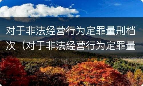 对于非法经营行为定罪量刑档次（对于非法经营行为定罪量刑档次的规定）