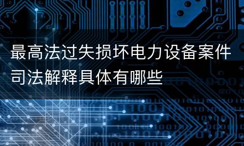 最高法过失损坏电力设备案件司法解释具体有哪些