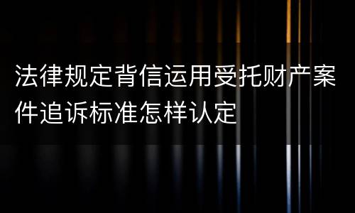 法律规定背信运用受托财产案件追诉标准怎样认定