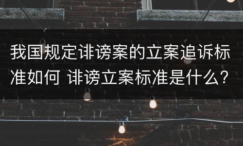 我国规定诽谤案的立案追诉标准如何 诽谤立案标准是什么?