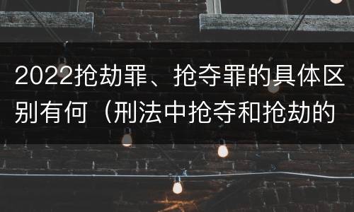 2022抢劫罪、抢夺罪的具体区别有何（刑法中抢夺和抢劫的区别）