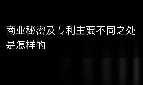 商业秘密及专利主要不同之处是怎样的