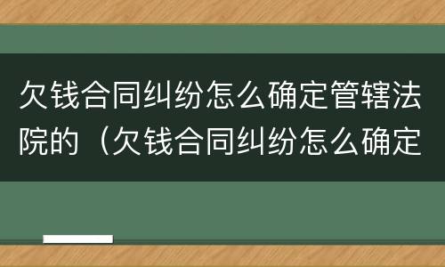 欠钱合同纠纷怎么确定管辖法院的（欠钱合同纠纷怎么确定管辖法院的案件）