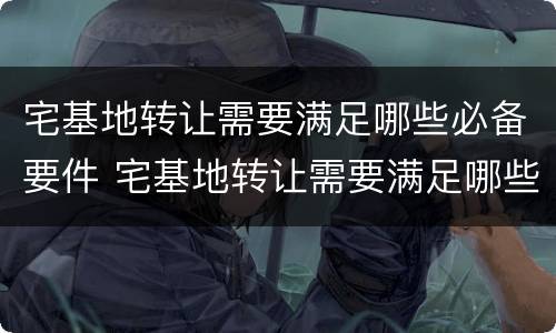 宅基地转让需要满足哪些必备要件 宅基地转让需要满足哪些必备要件要求