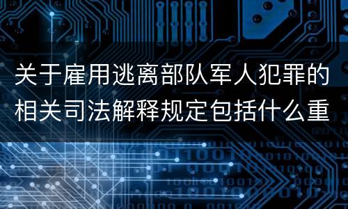 关于雇用逃离部队军人犯罪的相关司法解释规定包括什么重要内容