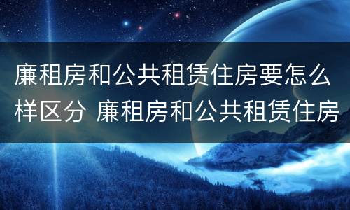 廉租房和公共租赁住房要怎么样区分 廉租房和公共租赁住房有什么区别
