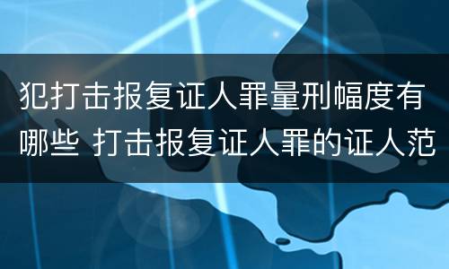 犯打击报复证人罪量刑幅度有哪些 打击报复证人罪的证人范围