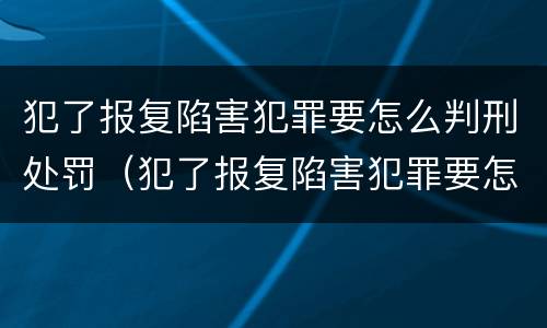 犯了报复陷害犯罪要怎么判刑处罚（犯了报复陷害犯罪要怎么判刑处罚决定书）