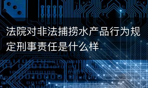 法院对非法捕捞水产品行为规定刑事责任是什么样