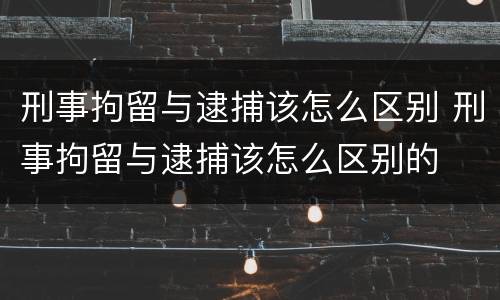 刑事拘留与逮捕该怎么区别 刑事拘留与逮捕该怎么区别的