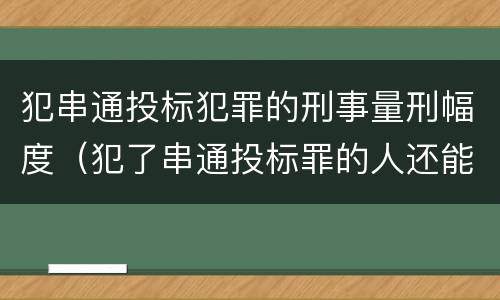 犯串通投标犯罪的刑事量刑幅度（犯了串通投标罪的人还能投标吗）