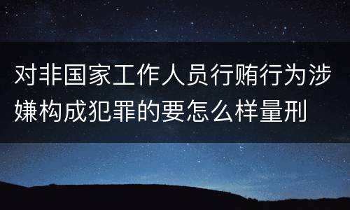 对非国家工作人员行贿行为涉嫌构成犯罪的要怎么样量刑