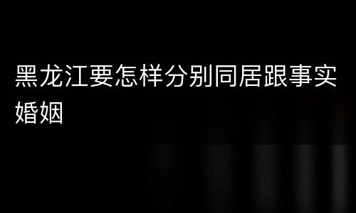 黑龙江要怎样分别同居跟事实婚姻