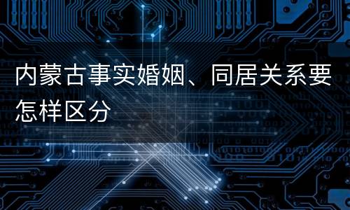 内蒙古事实婚姻、同居关系要怎样区分