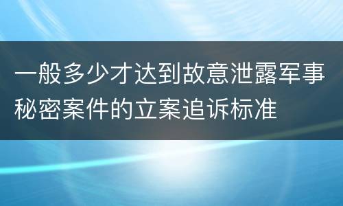 一般多少才达到故意泄露军事秘密案件的立案追诉标准