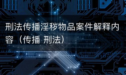 刑法传播淫秽物品案件解释内容（传播 刑法）