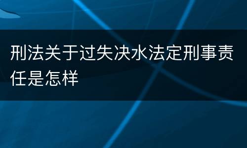 刑法关于过失决水法定刑事责任是怎样