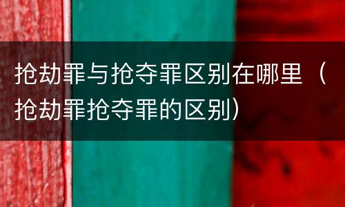 抢劫罪与抢夺罪区别在哪里（抢劫罪抢夺罪的区别）
