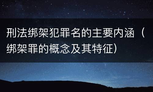 刑法绑架犯罪名的主要内涵（绑架罪的概念及其特征）