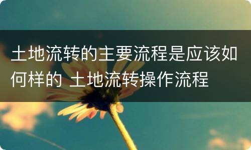 土地流转的主要流程是应该如何样的 土地流转操作流程