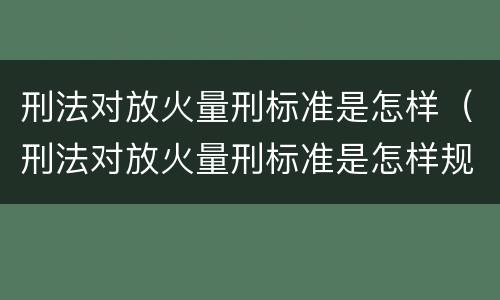 刑法对放火量刑标准是怎样（刑法对放火量刑标准是怎样规定的）