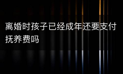 离婚时孩子已经成年还要支付抚养费吗