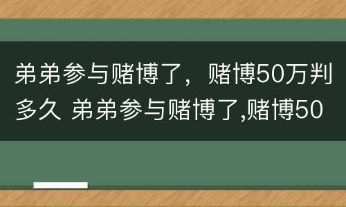 弟弟参与赌博了，赌博50万判多久 弟弟参与赌博了,赌博50万判多久呢