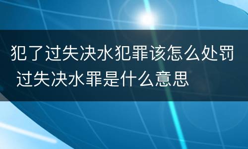 犯了过失决水犯罪该怎么处罚 过失决水罪是什么意思