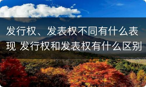 发行权、发表权不同有什么表现 发行权和发表权有什么区别