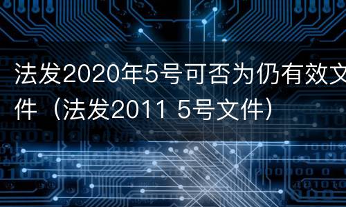 法发2020年5号可否为仍有效文件（法发2011 5号文件）