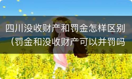 四川没收财产和罚金怎样区别（罚金和没收财产可以并罚吗）