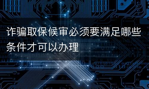 诈骗取保候审必须要满足哪些条件才可以办理