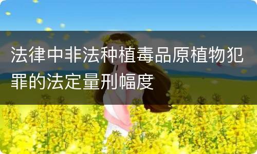 法律中非法种植毒品原植物犯罪的法定量刑幅度