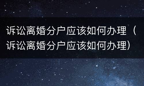 诉讼离婚分户应该如何办理（诉讼离婚分户应该如何办理）