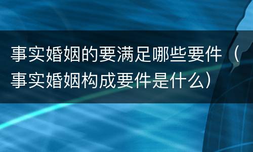 事实婚姻的要满足哪些要件（事实婚姻构成要件是什么）