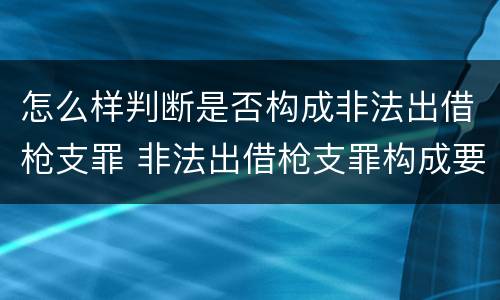 怎么样判断是否构成非法出借枪支罪 非法出借枪支罪构成要件
