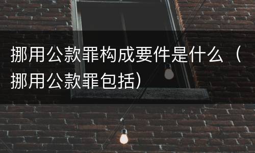 挪用公款罪构成要件是什么（挪用公款罪包括）