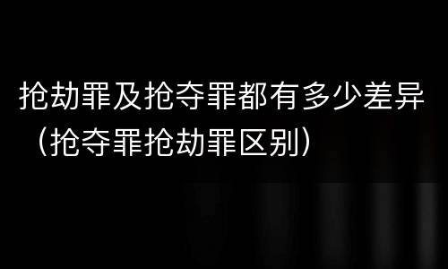 抢劫罪及抢夺罪都有多少差异（抢夺罪抢劫罪区别）
