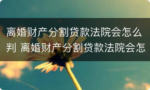 离婚财产分割贷款法院会怎么判 离婚财产分割贷款法院会怎么判决