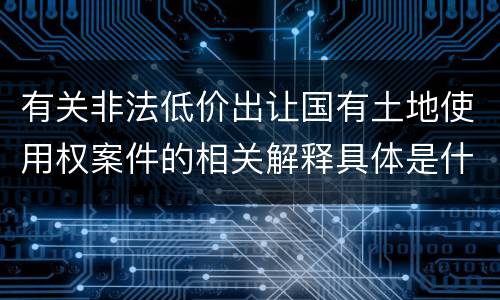 有关非法低价出让国有土地使用权案件的相关解释具体是什么主要内容